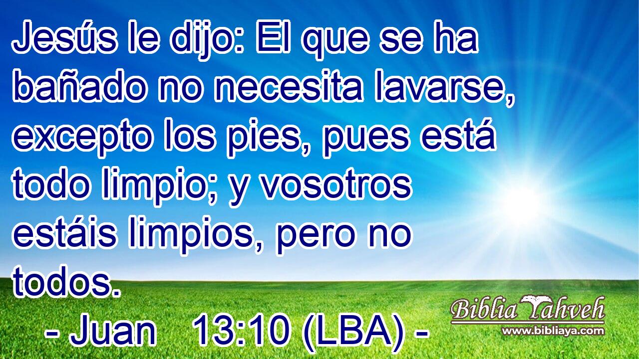 Jesús le dijo: El que se ha bañado no necesita lavarse, excepto los pies, pues está todo limpio; y vosotros estáis limpios, pero no todos.