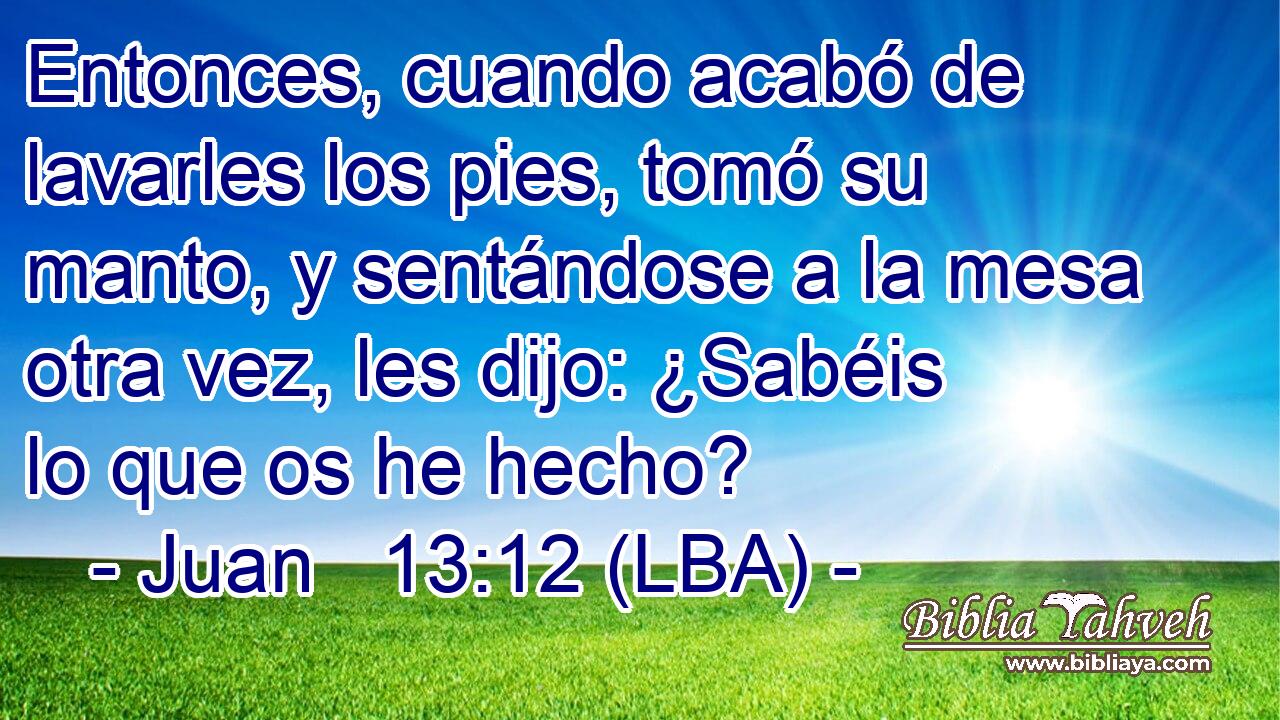 Entonces, cuando acabó de lavarles los pies, tomó su manto, y sentándose a la mesa otra vez, les dijo: ¿Sabéis lo que os he hecho?
