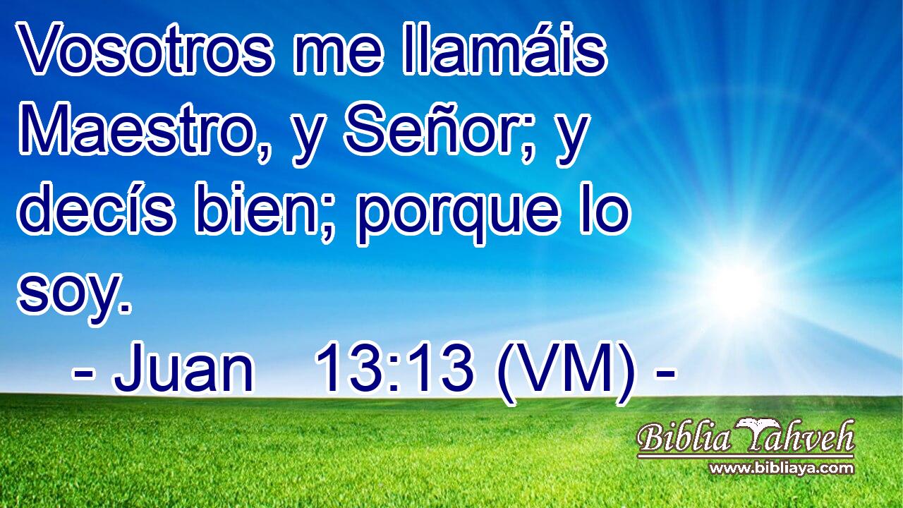  Vosotros me llamáis Maestro, y Señor; y decís bien; porque lo soy. 