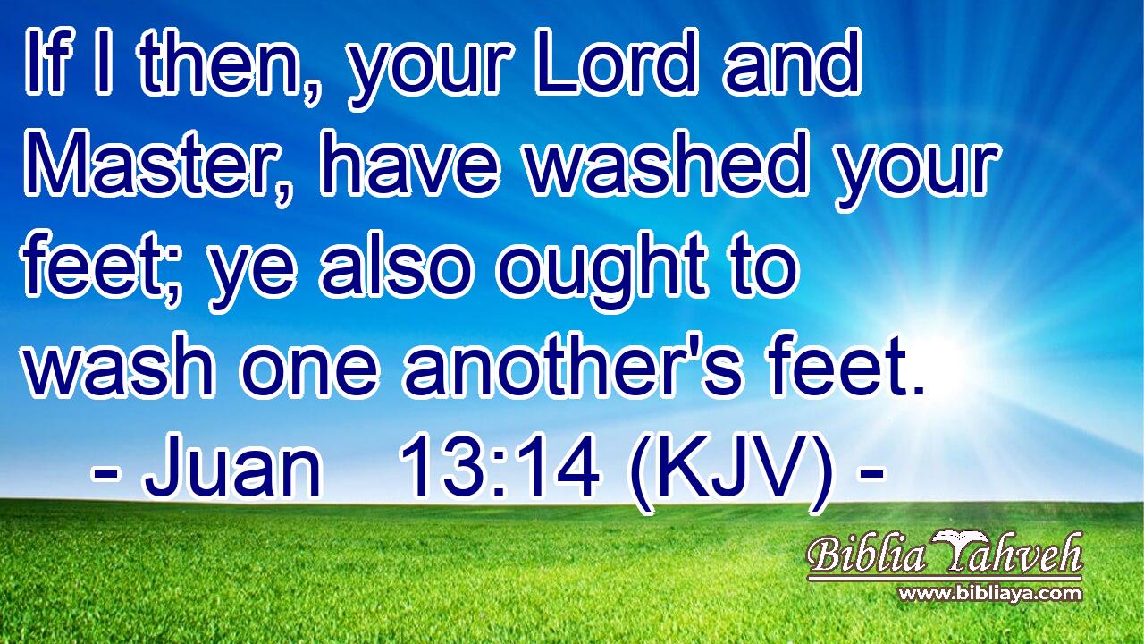 If I then, your Lord and Master, have washed your feet; ye also ought to wash one another's feet.