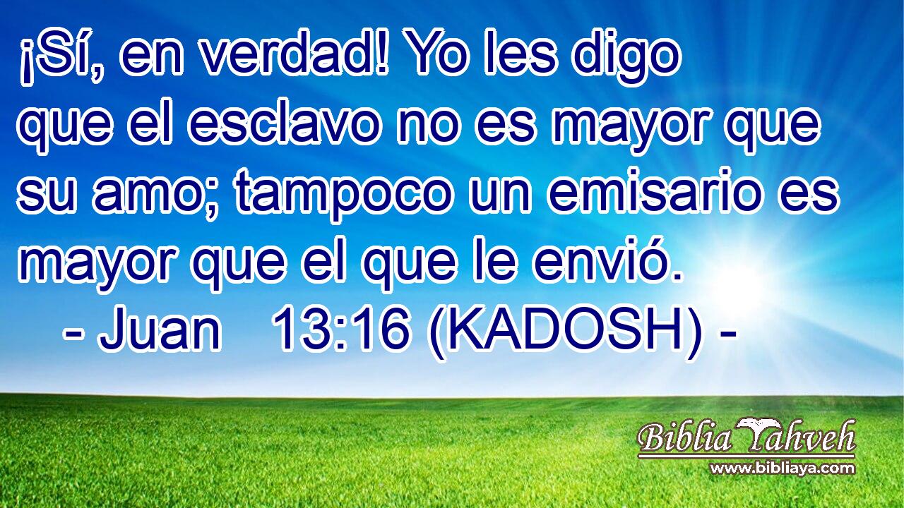  ¡Sí, en verdad! Yo les digo que el esclavo no es mayor que su amo; tampoco un emisario es mayor que el que le envió. 