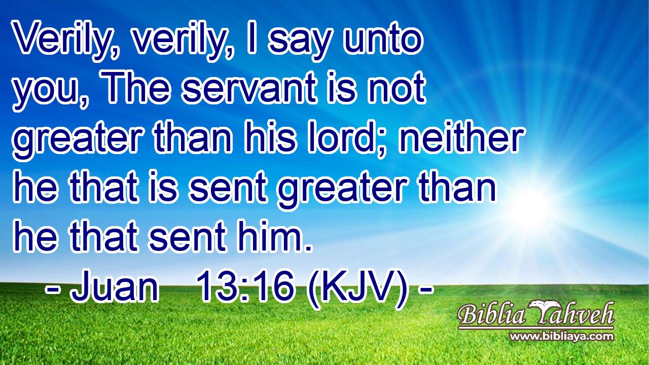 Verily, verily, I say unto you, The servant is not greater than his lord; neither he that is sent greater than he that sent him.