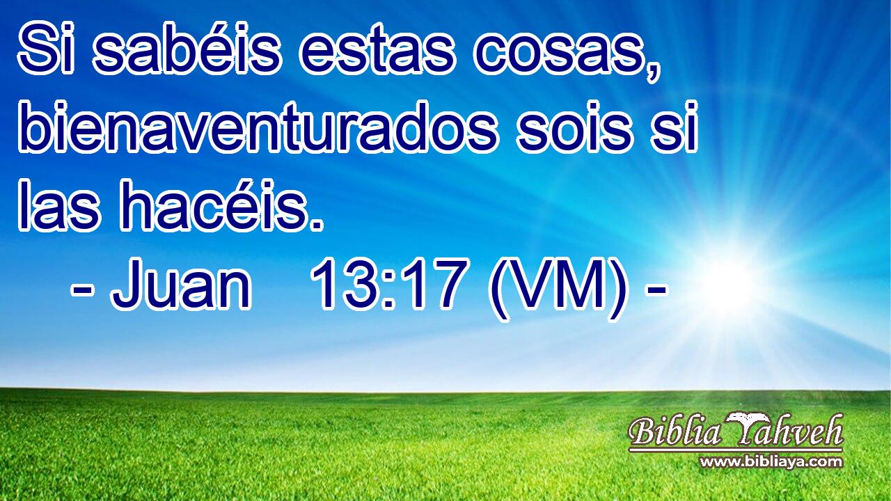  Si sabéis estas cosas, bienaventurados sois si las hacéis. 