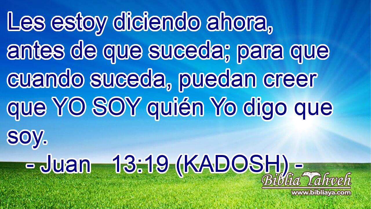  Les estoy diciendo ahora, antes de que suceda; para que cuando suceda, puedan creer que YO SOY quién Yo digo que soy. 