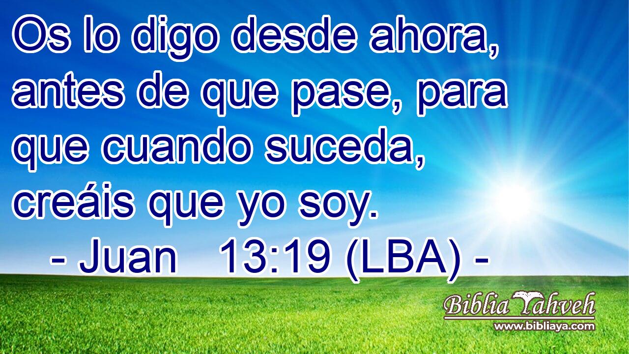 Os lo digo desde ahora, antes de que pase, para que cuando suceda, creáis que yo soy.