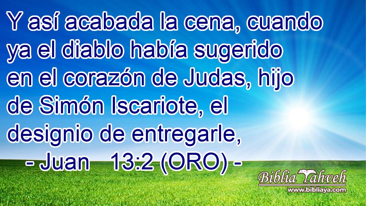  Y así acabada la cena, cuando ya el diablo había sugerido en el corazón de Judas, hijo de Simón Iscariote, el designio de entregarle, 