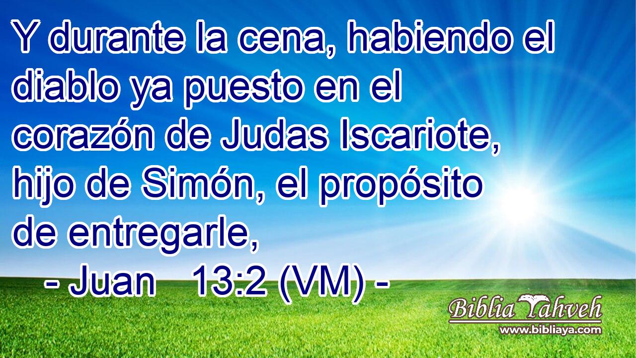  Y durante la cena, habiendo el diablo ya puesto en el corazón de Judas Iscariote, hijo de Simón, el propósito de entregarle, 