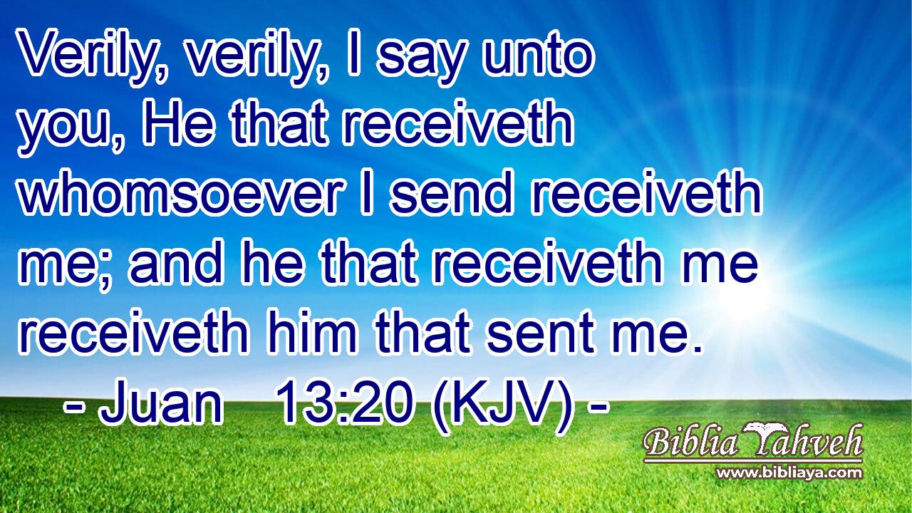 Verily, verily, I say unto you, He that receiveth whomsoever I send receiveth me; and he that receiveth me receiveth him that sent me.
