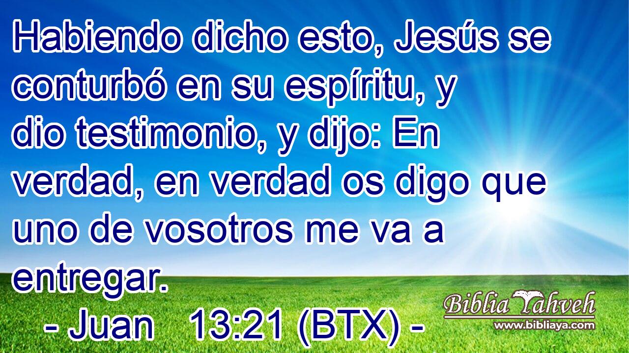 Habiendo dicho esto, Jesús se conturbó en su espíritu, y dio testimonio, y dijo: En verdad, en verdad os digo que uno de vosotros me va a entregar.
