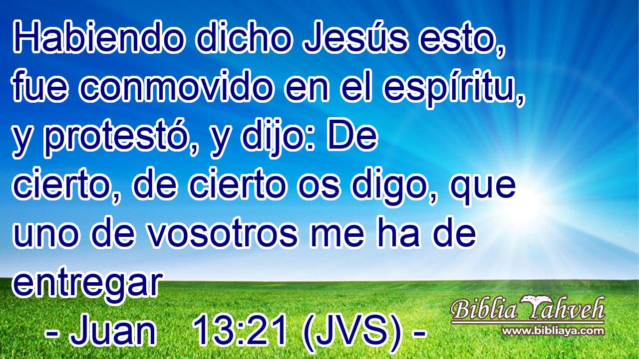 Habiendo dicho Jesús esto, fue conmovido en el espíritu, y protestó, y dijo: De cierto, de cierto os digo, que uno de vosotros me ha de entregar
