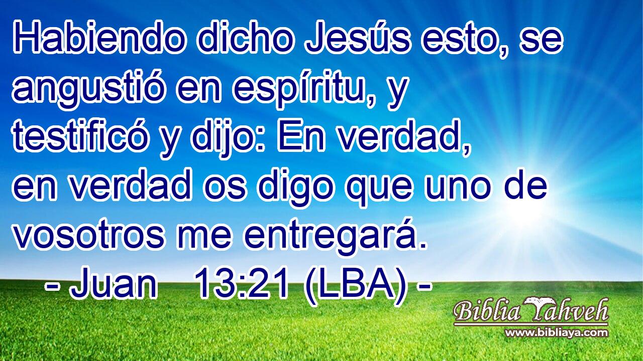Habiendo dicho Jesús esto, se angustió en espíritu, y testificó y dijo: En verdad, en verdad os digo que uno de vosotros me entregará.