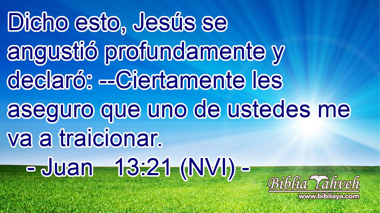 Dicho esto, Jesús se angustió profundamente y declaró: --Ciertamente les aseguro que uno de ustedes me va a traicionar. 