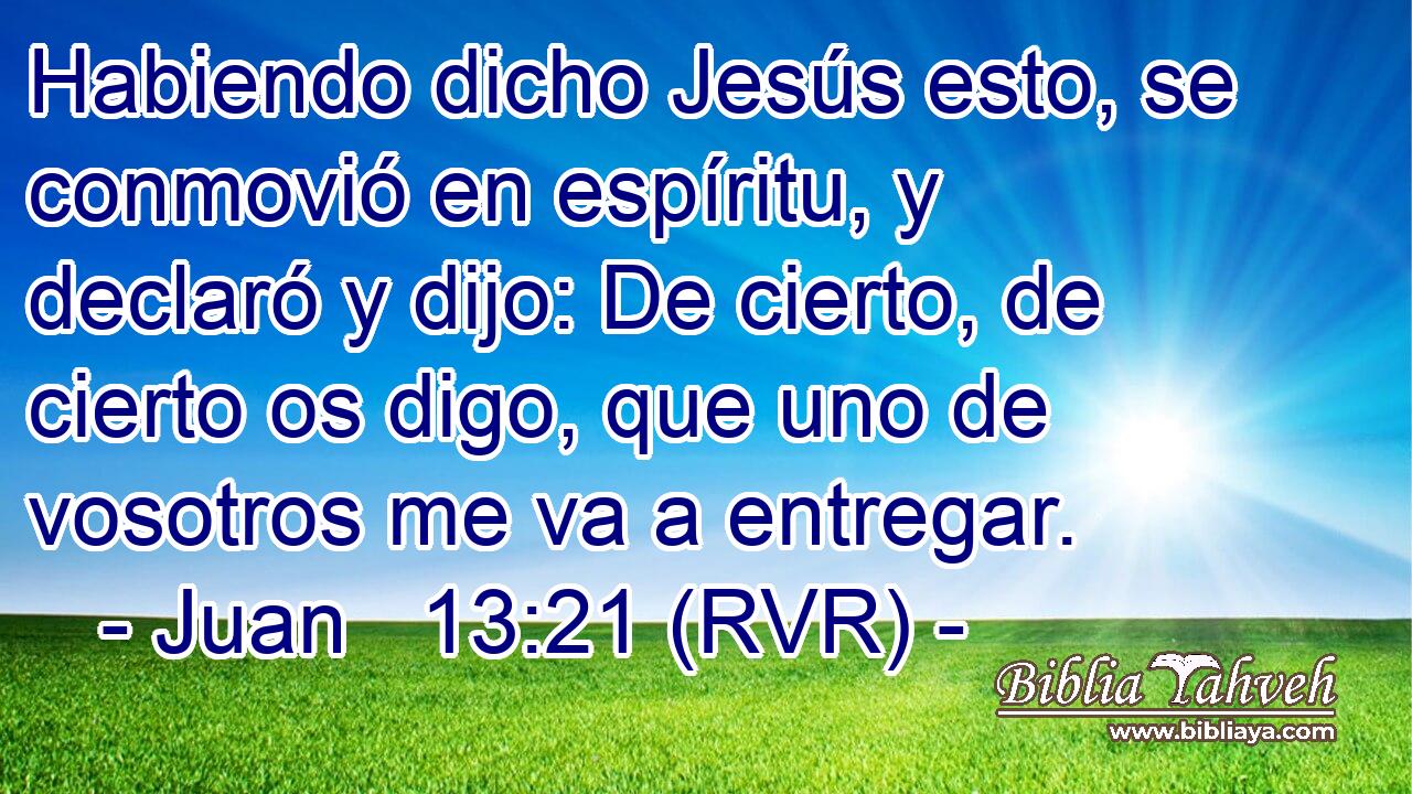 Habiendo dicho Jesús esto, se conmovió en espíritu, y declaró y dijo: De cierto, de cierto os digo, que uno de vosotros me va a entregar.