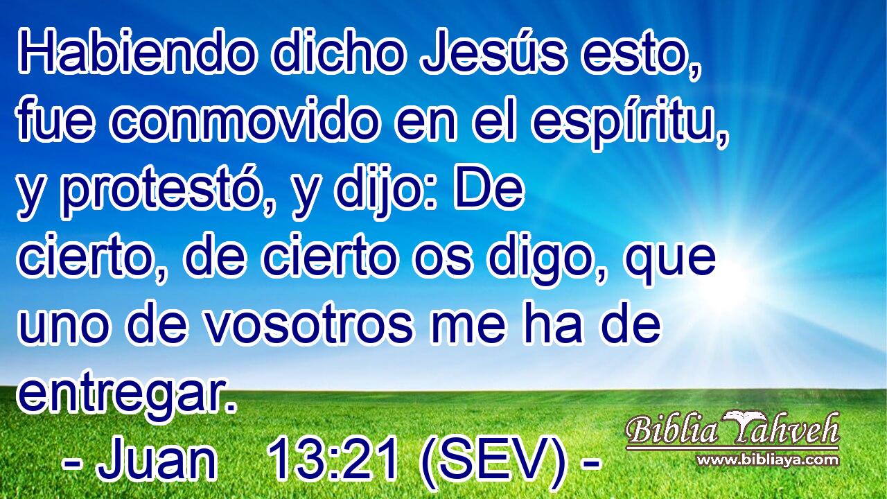 Habiendo dicho Jesús esto, fue conmovido en el espíritu, y protestó, y dijo: De cierto, de cierto os digo, que uno de vosotros me ha de entregar.