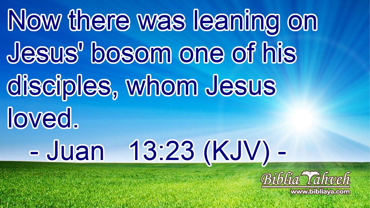 Now there was leaning on Jesus' bosom one of his disciples, whom Jesus loved.