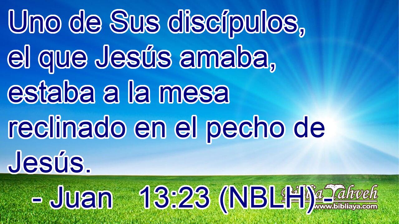  Uno de Sus discípulos, el que Jesús amaba, estaba a la mesa reclinado en el pecho de Jesús. 