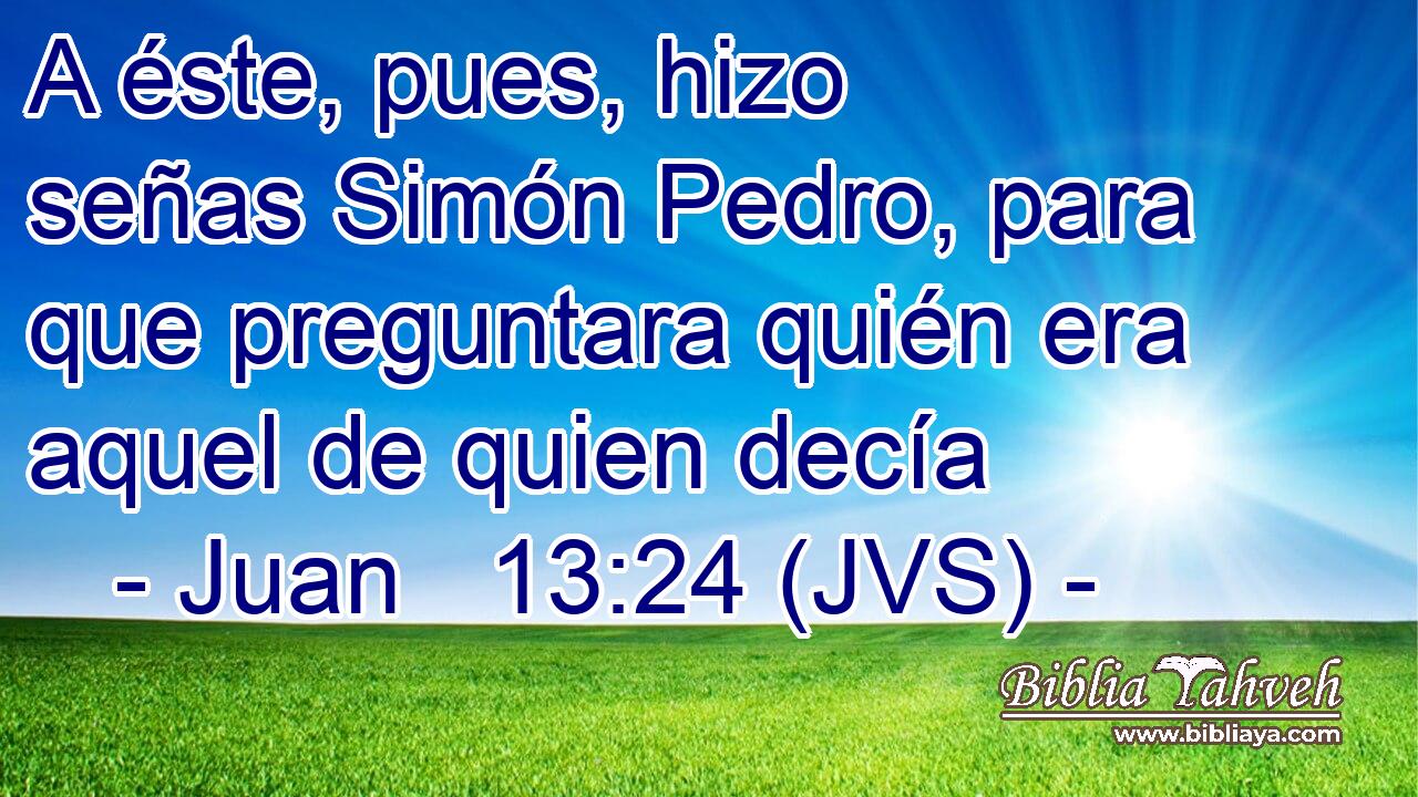 A éste, pues, hizo señas Simón Pedro, para que preguntara quién era aquel de quien decía