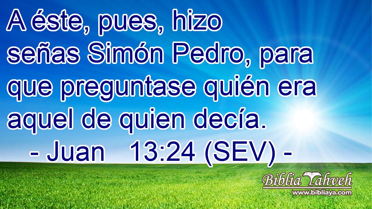 A éste, pues, hizo señas Simón Pedro, para que preguntase quién era aquel de quien decía.