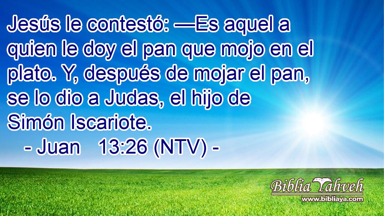 Jesús le contestó: —Es aquel a quien le doy el pan que mojo en el plato. Y, después de mojar el pan, se lo dio a Judas, el hijo de Simón Iscariote.