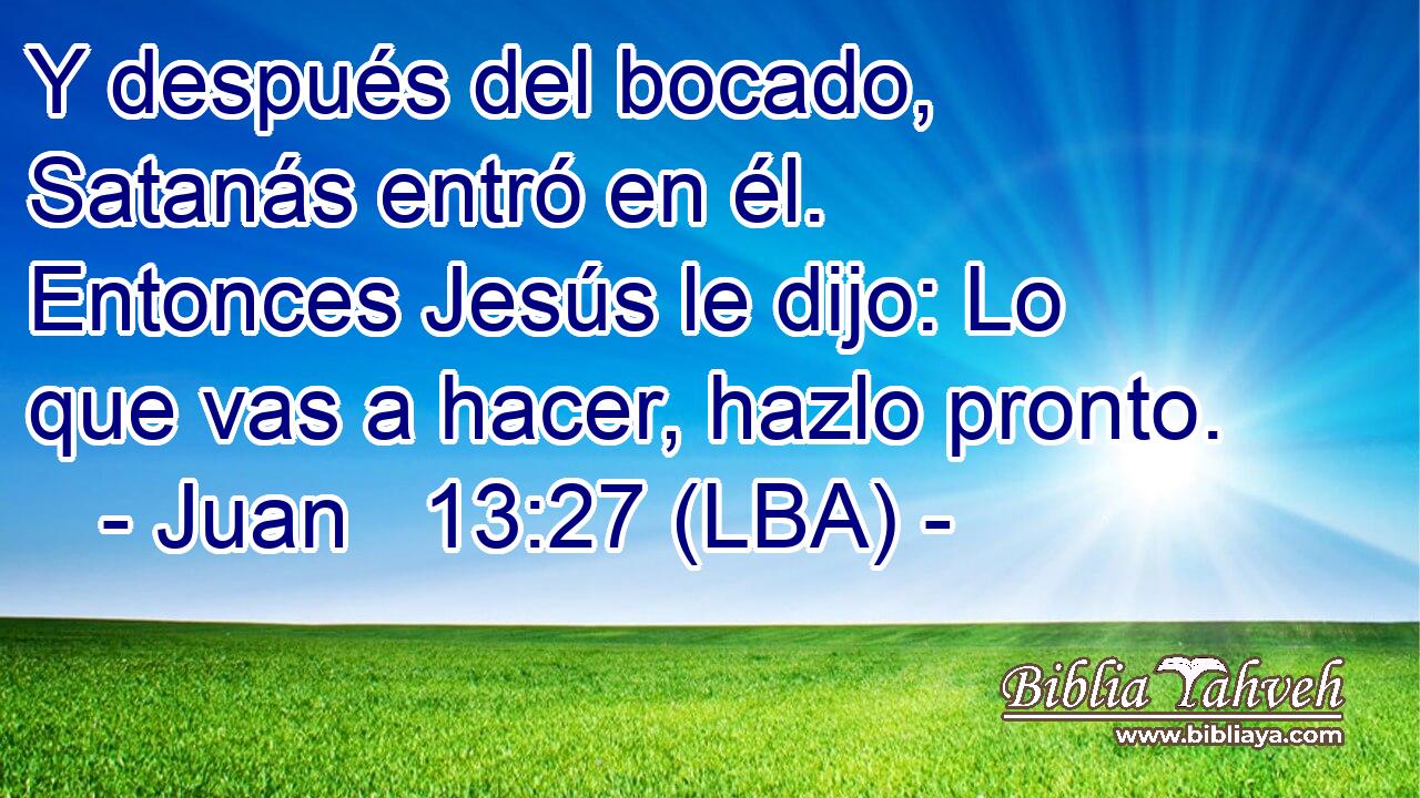 Y después del bocado, Satanás entró en él. Entonces Jesús le dijo: Lo que vas a hacer, hazlo pronto.