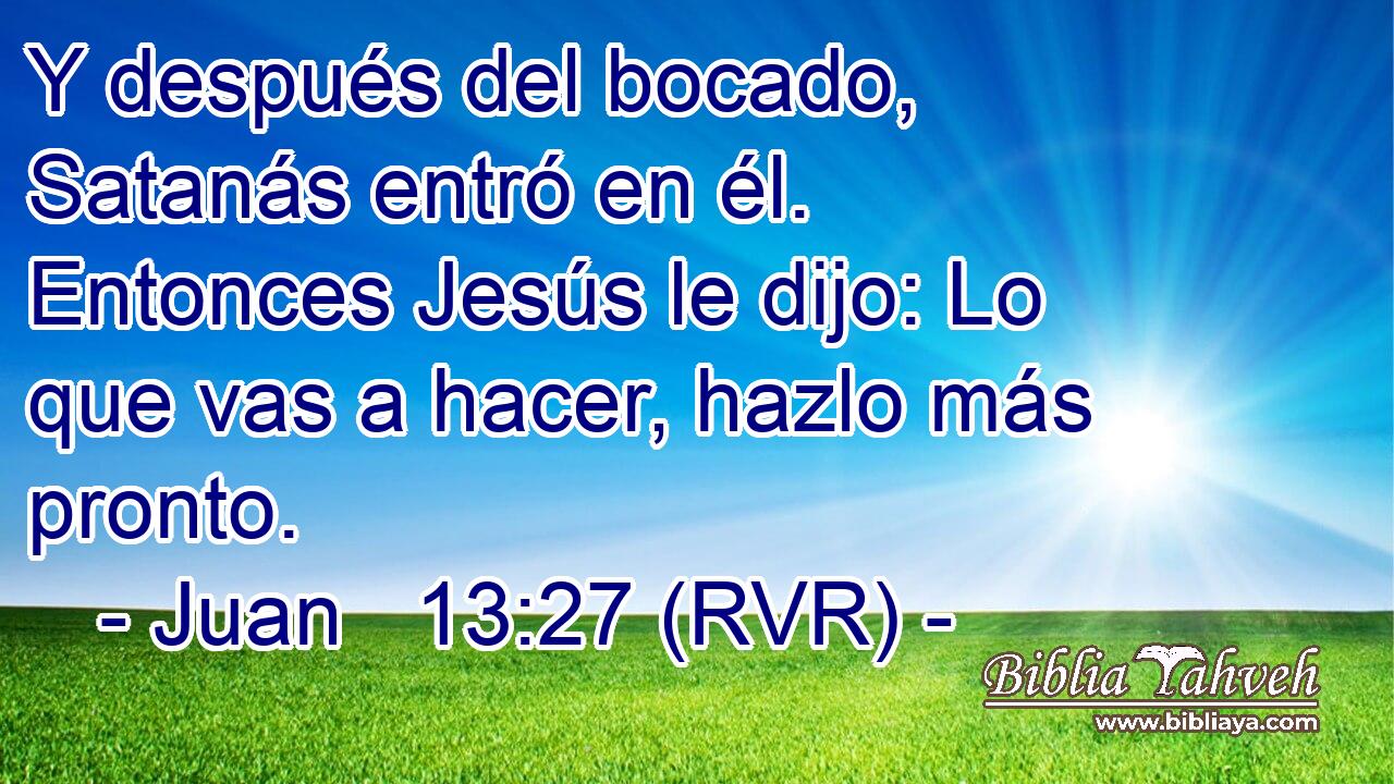 Y después del bocado, Satanás entró en él. Entonces Jesús le dijo: Lo que vas a hacer, hazlo más pronto.
