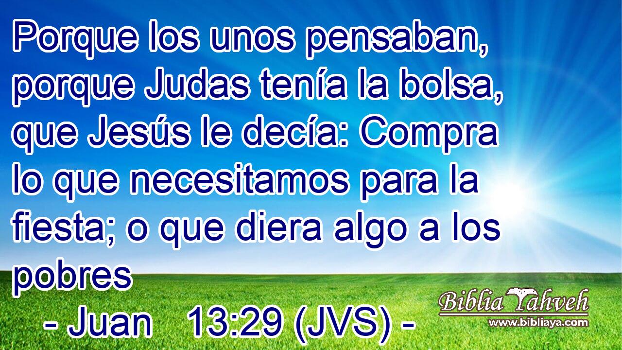 Porque los unos pensaban, porque Judas tenía la bolsa, que Jesús le decía: Compra lo que necesitamos para la fiesta; o que diera algo a los pobres