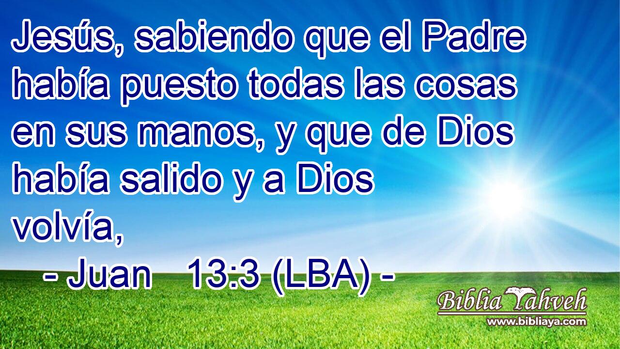 Jesús, sabiendo que el Padre había puesto todas las cosas en sus manos, y que de Dios había salido y a Dios volvía,