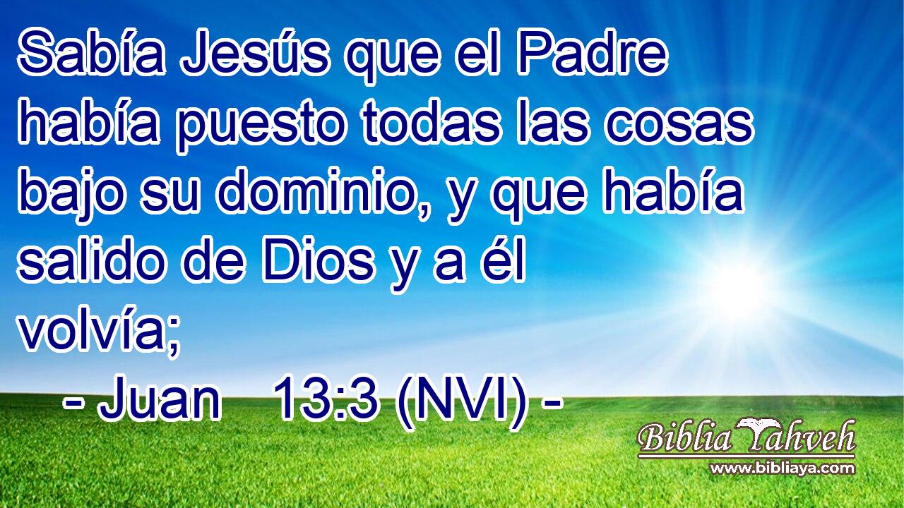  Sabía Jesús que el Padre había puesto todas las cosas bajo su dominio, y que había salido de Dios y a él volvía; 