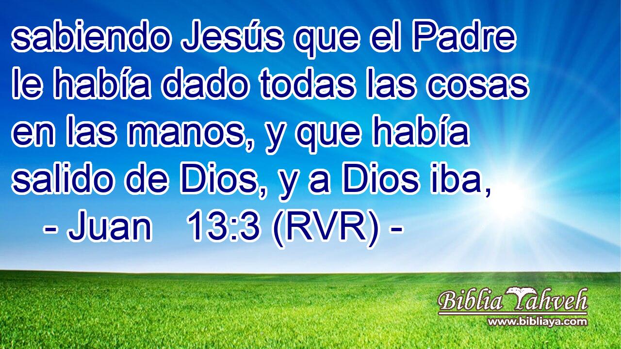 sabiendo Jesús que el Padre le había dado todas las cosas en las manos, y que había salido de Dios, y a Dios iba,