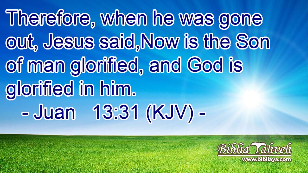 Therefore, when he was gone out, Jesus said,Now is the Son of man glorified, and God is glorified in him.