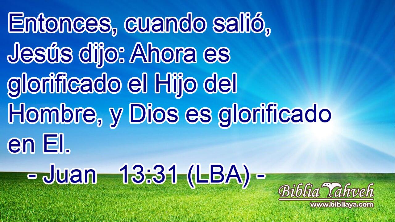 Entonces, cuando salió, Jesús dijo: Ahora es glorificado el Hijo del Hombre, y Dios es glorificado en El.