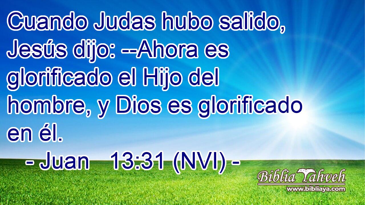  Cuando Judas hubo salido, Jesús dijo: --Ahora es glorificado el Hijo del hombre, y Dios es glorificado en él. 