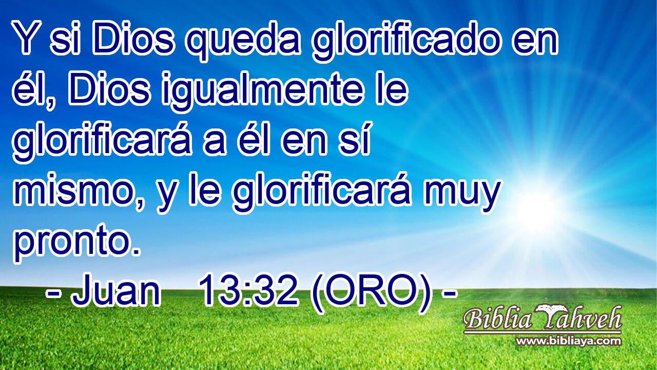  Y si Dios queda glorificado en él, Dios igualmente le glorificará a él en sí mismo, y le glorificará muy pronto. 