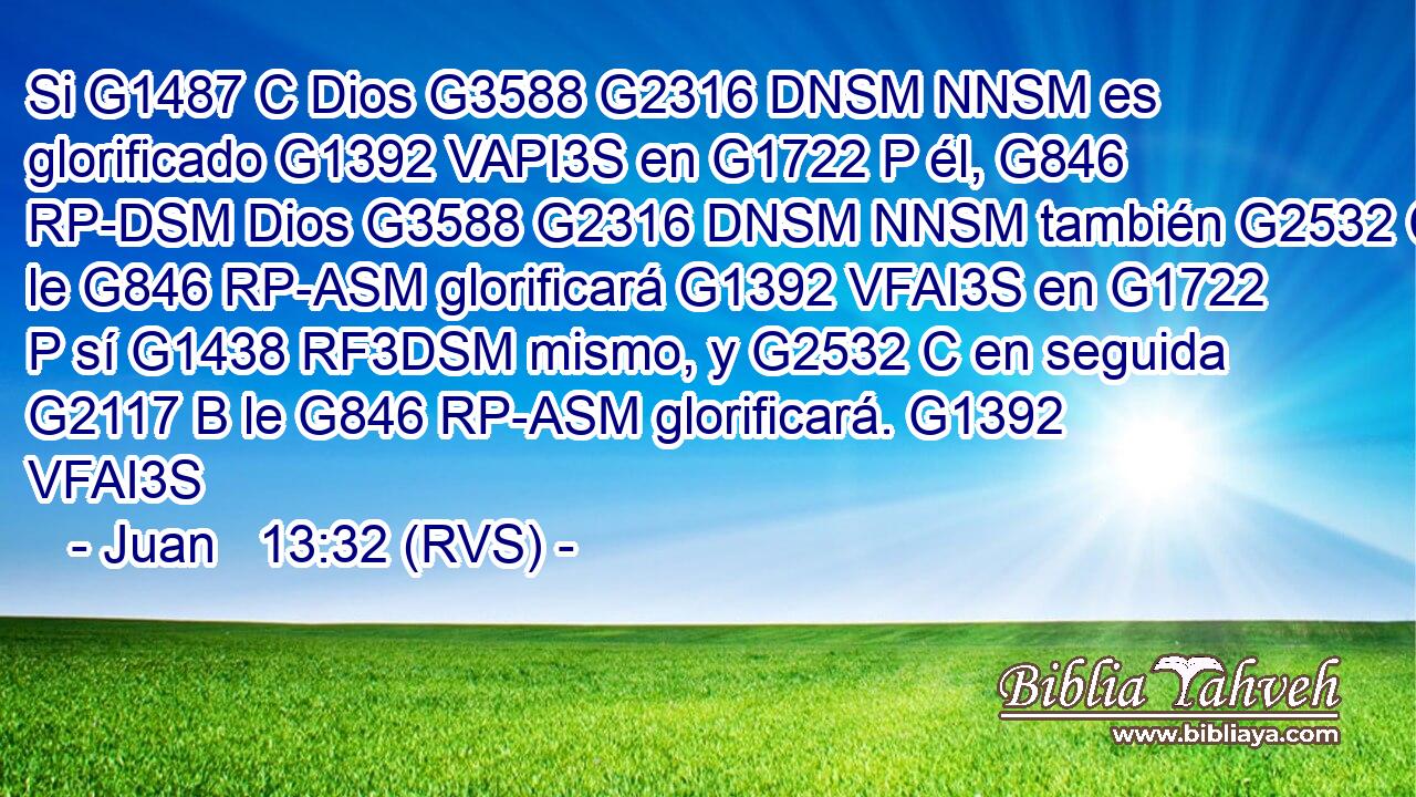 Si G1487 C Dios G3588 G2316 DNSM NNSM es glorificado G1392 VAPI3S en G1722 P él, G846 RP-DSM Dios G3588 G2316 DNSM NNSM también G2532 C le G846 RP-ASM glorificará G1392 VFAI3S en G1722 P sí G1438 RF3DSM mismo, y G2532 C en seguida G2117 B le G846 RP-ASM glorificará. G1392 VFAI3S 