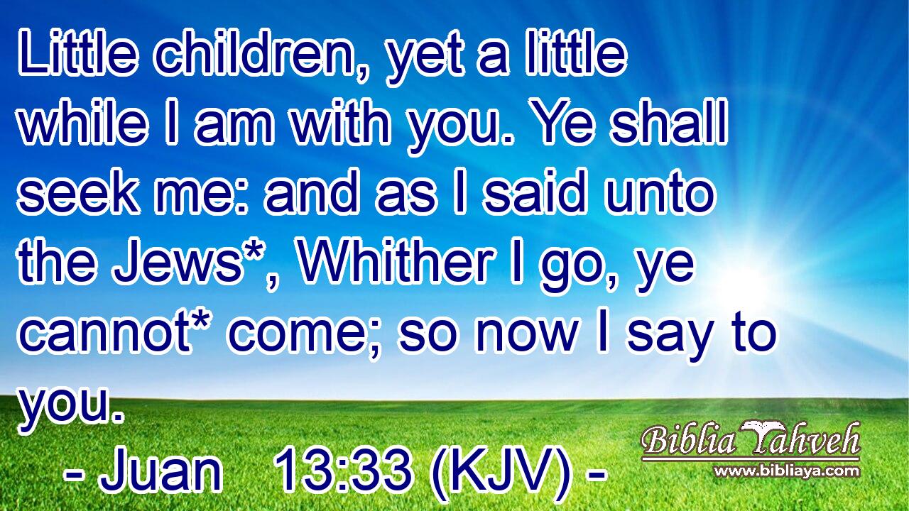 Little children, yet a little while I am with you. Ye shall seek me: and as I said unto the Jews*, Whither I go, ye cannot* come; so now I say to you.
