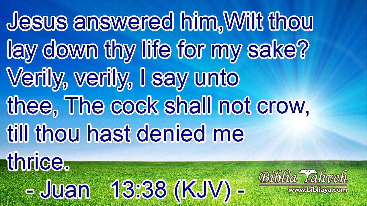 Jesus answered him,Wilt thou lay down thy life for my sake? Verily, verily, I say unto thee, The cock shall not crow, till thou hast denied me thrice.