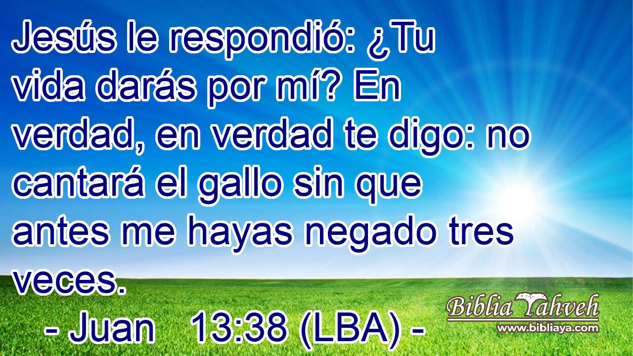 Jesús le respondió: ¿Tu vida darás por mí? En verdad, en verdad te digo: no cantará el gallo sin que antes me hayas negado tres veces.