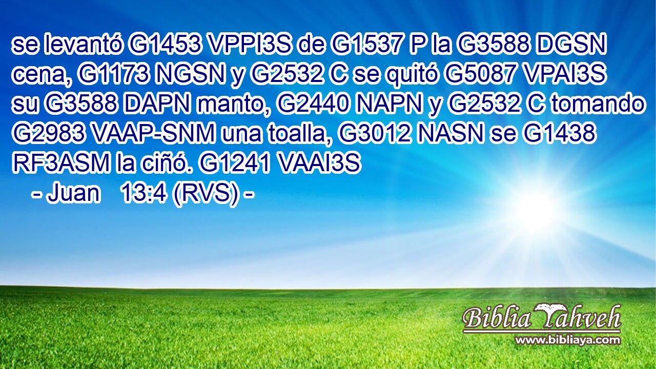 se levantó G1453 VPPI3S de G1537 P la G3588 DGSN cena, G1173 NGSN y G2532 C se quitó G5087 VPAI3S su G3588 DAPN manto, G2440 NAPN y G2532 C tomando G2983 VAAP-SNM una toalla, G3012 NASN se G1438 RF3ASM la ciñó. G1241 VAAI3S 