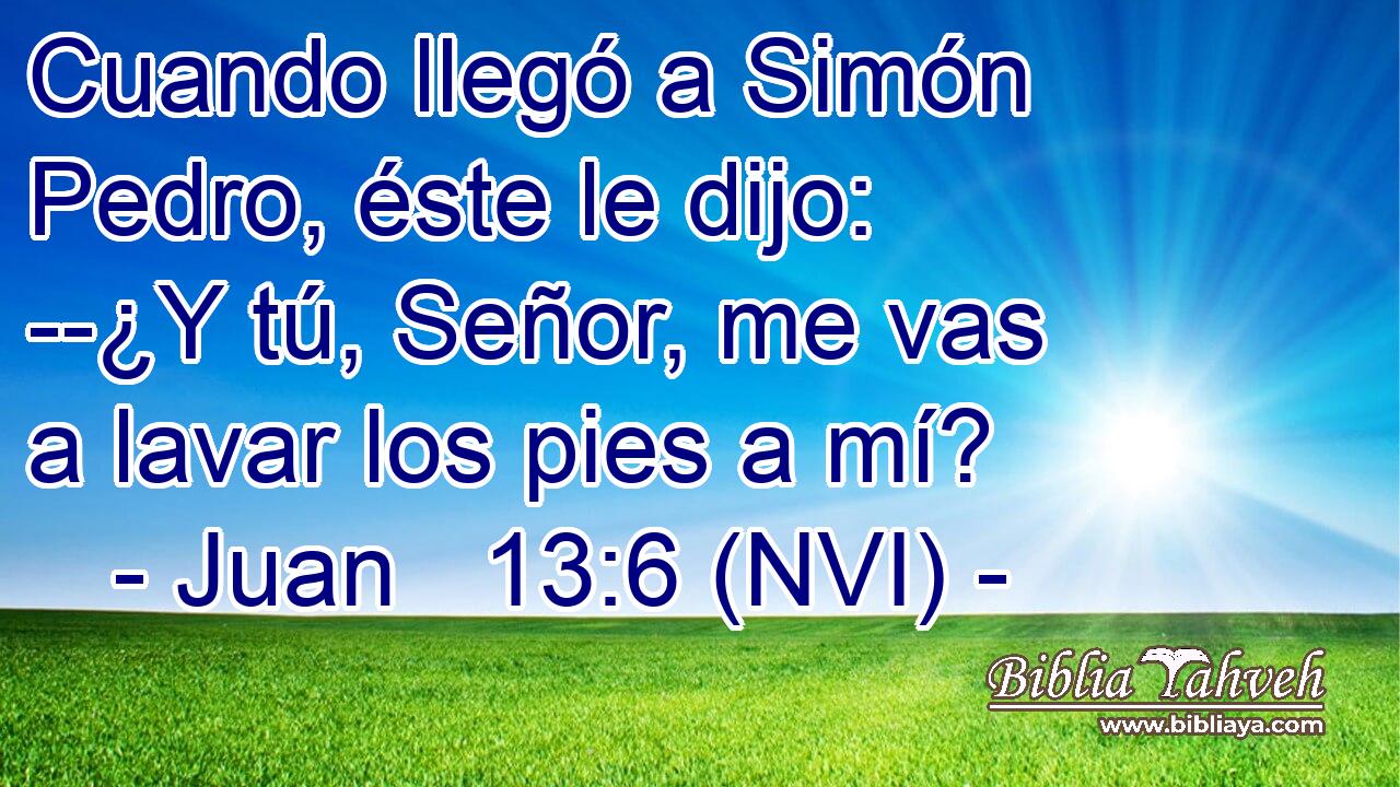  Cuando llegó a Simón Pedro, éste le dijo: --¿Y tú, Señor, me vas a lavar los pies a mí? 