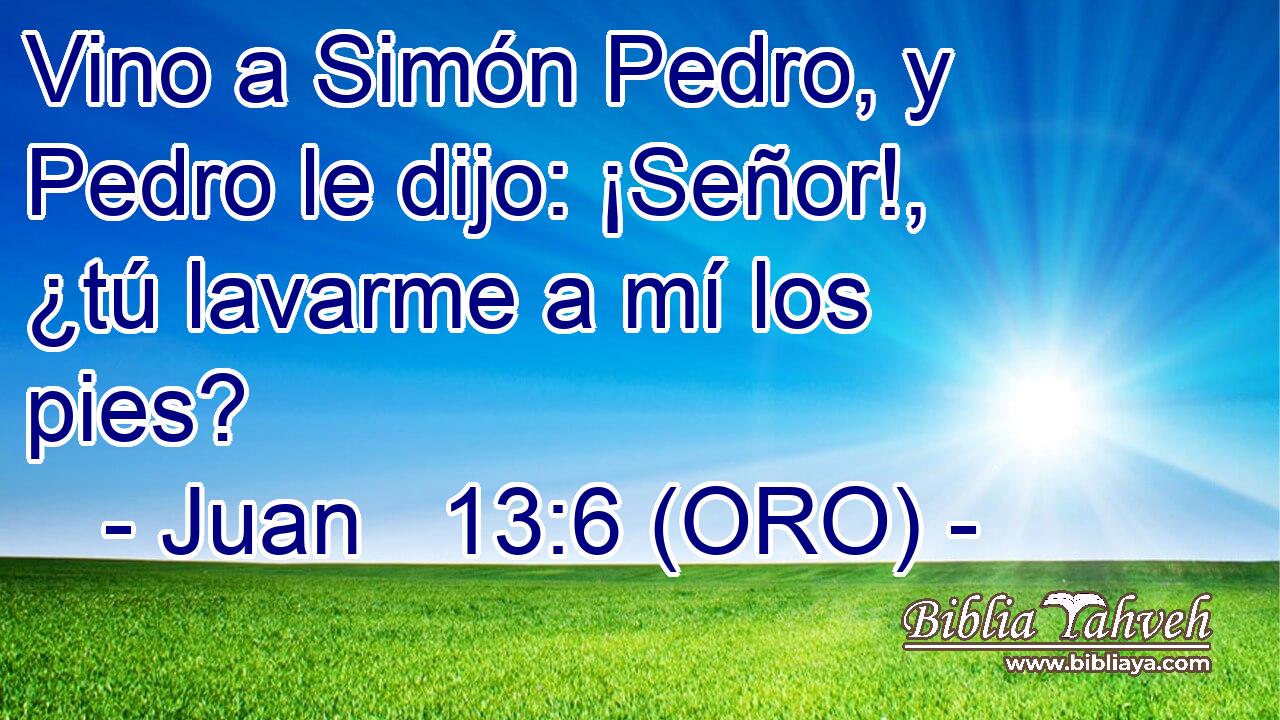  Vino a Simón Pedro, y Pedro le dijo: ¡Señor!, ¿tú lavarme a mí los pies? 