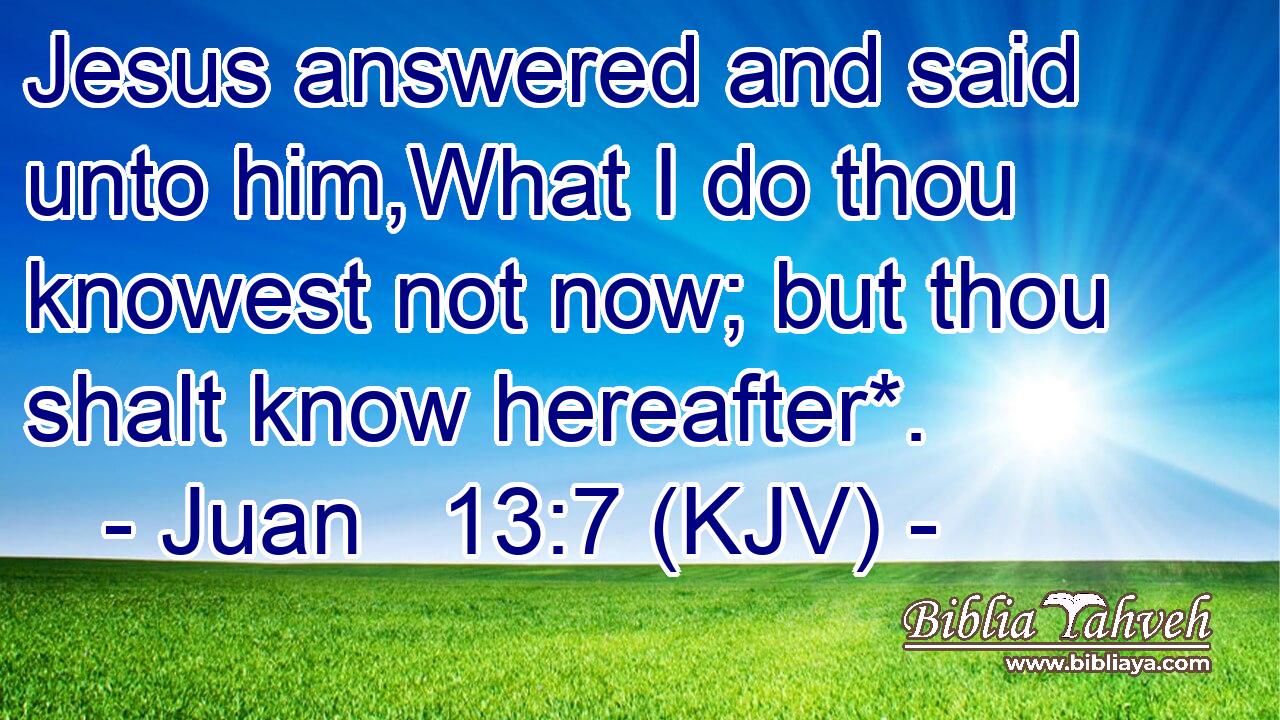 Jesus answered and said unto him,What I do thou knowest not now; but thou shalt know hereafter*.