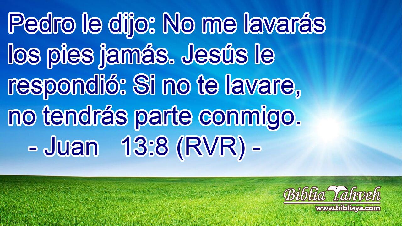 Pedro le dijo: No me lavarás los pies jamás. Jesús le respondió: Si no te lavare, no tendrás parte conmigo.