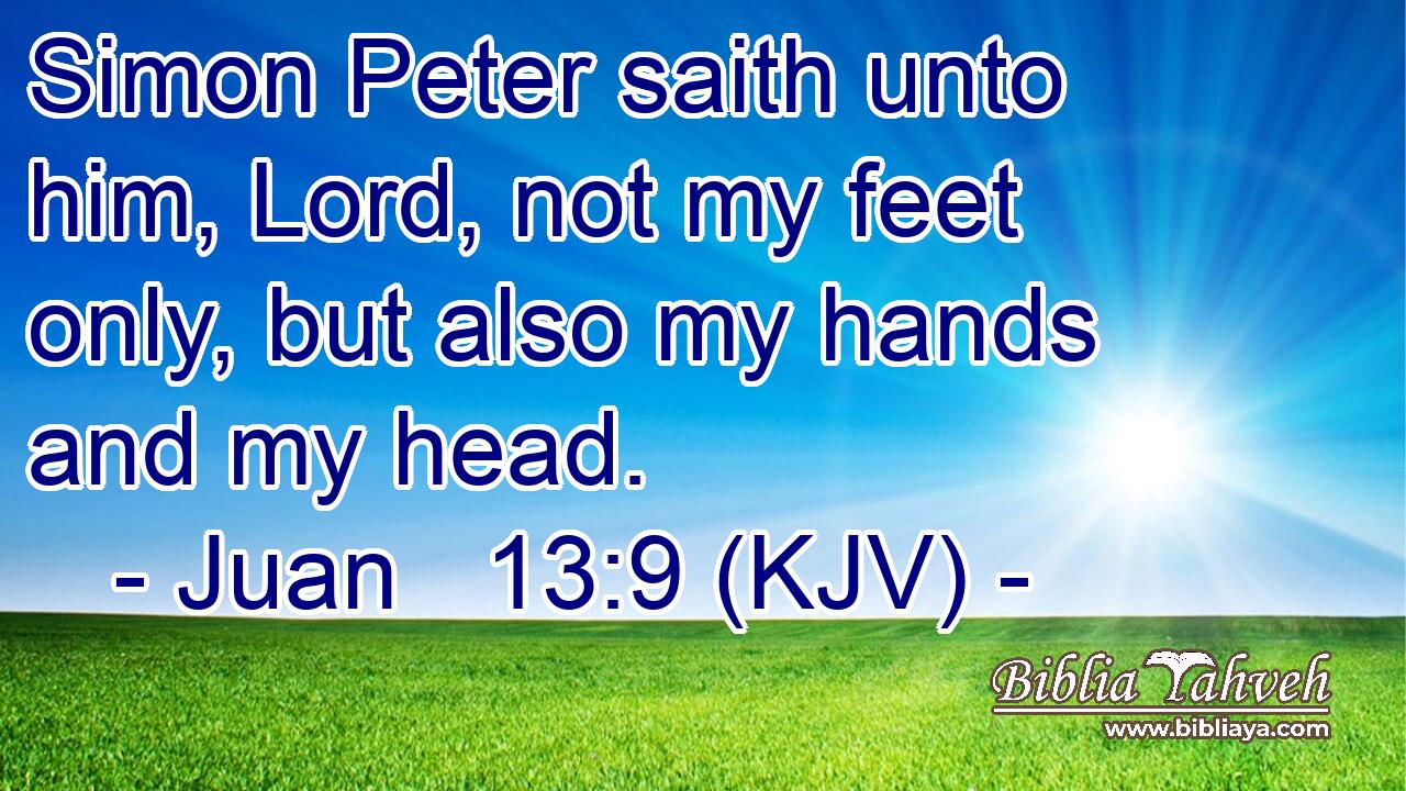 Simon Peter saith unto him, Lord, not my feet only, but also my hands and my head.