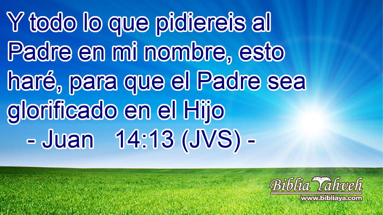 Y todo lo que pidiereis al Padre en mi nombre, esto haré, para que el Padre sea glorificado en el Hijo