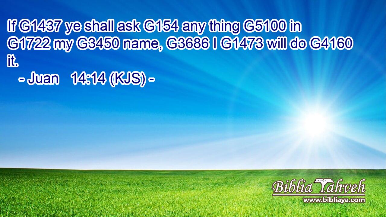 If G1437 ye shall ask G154 any thing G5100 in G1722 my G3450 name, G3686 I G1473 will do G4160 it.
