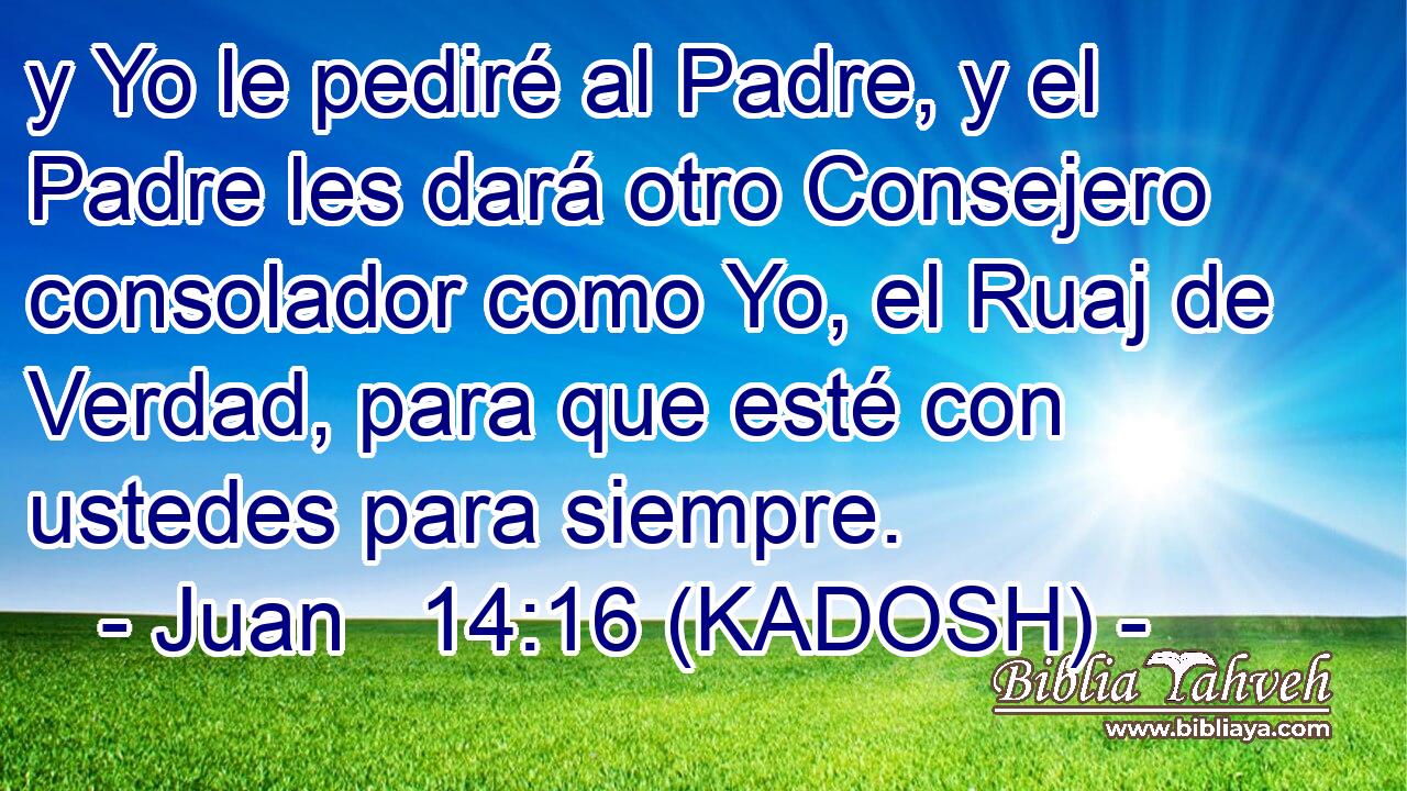  y Yo le pediré al Padre, y el Padre les dará otro Consejero consolador como Yo, el Ruaj de Verdad, para que esté con ustedes para siempre. 