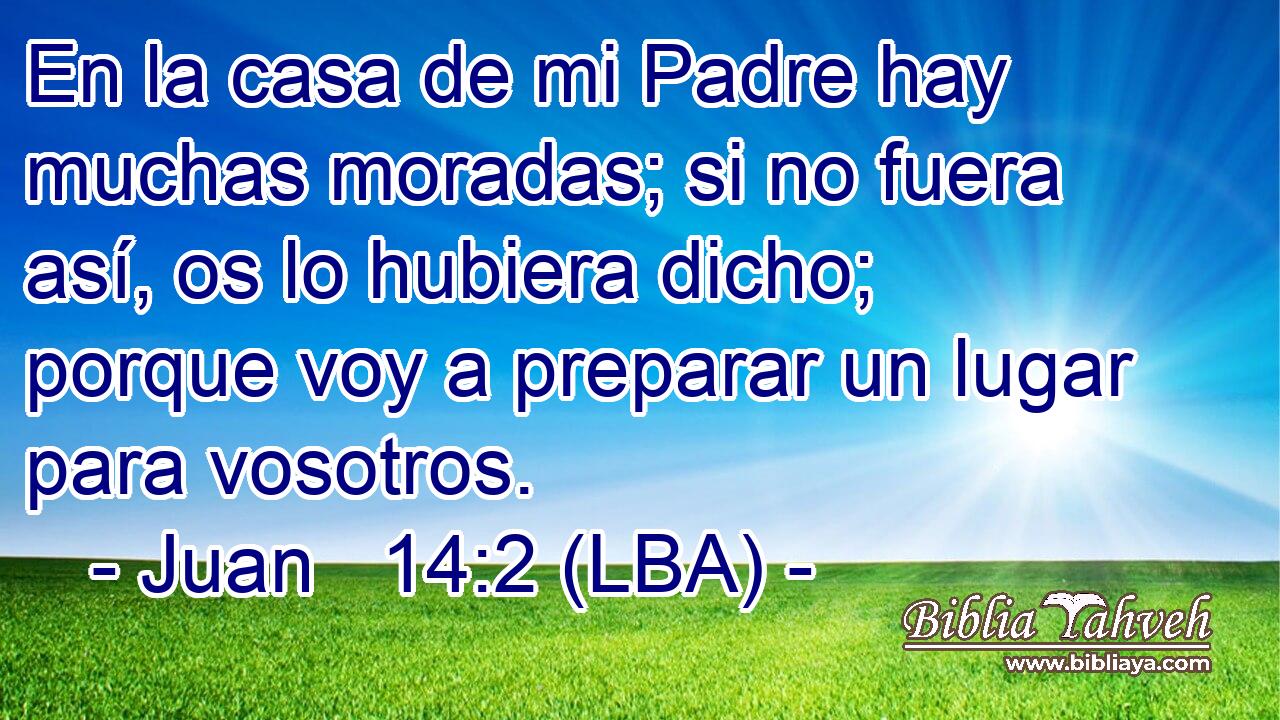 En la casa de mi Padre hay muchas moradas; si no fuera así, os lo hubiera dicho; porque voy a preparar un lugar para vosotros.