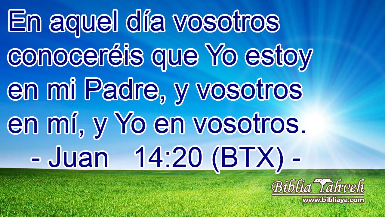 En aquel día vosotros conoceréis que Yo estoy en mi Padre, y vosotros en mí, y Yo en vosotros.