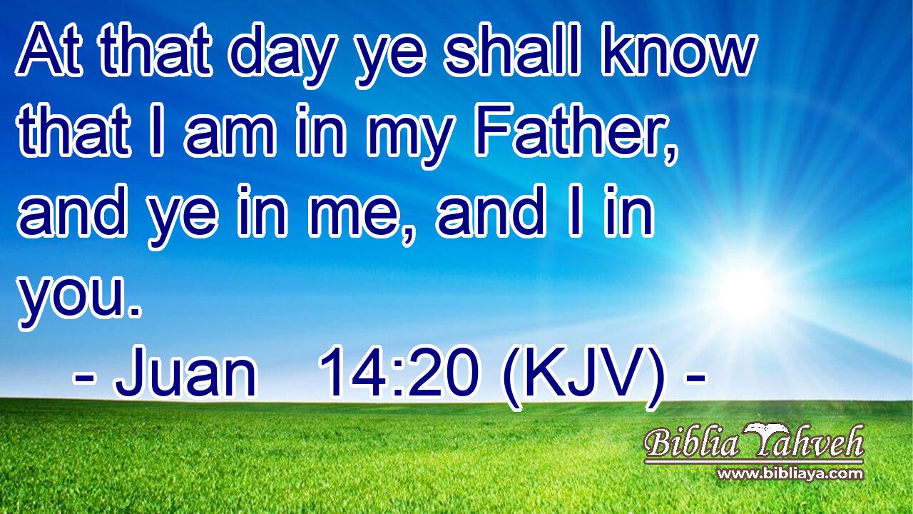 At that day ye shall know that I am in my Father, and ye in me, and I in you.