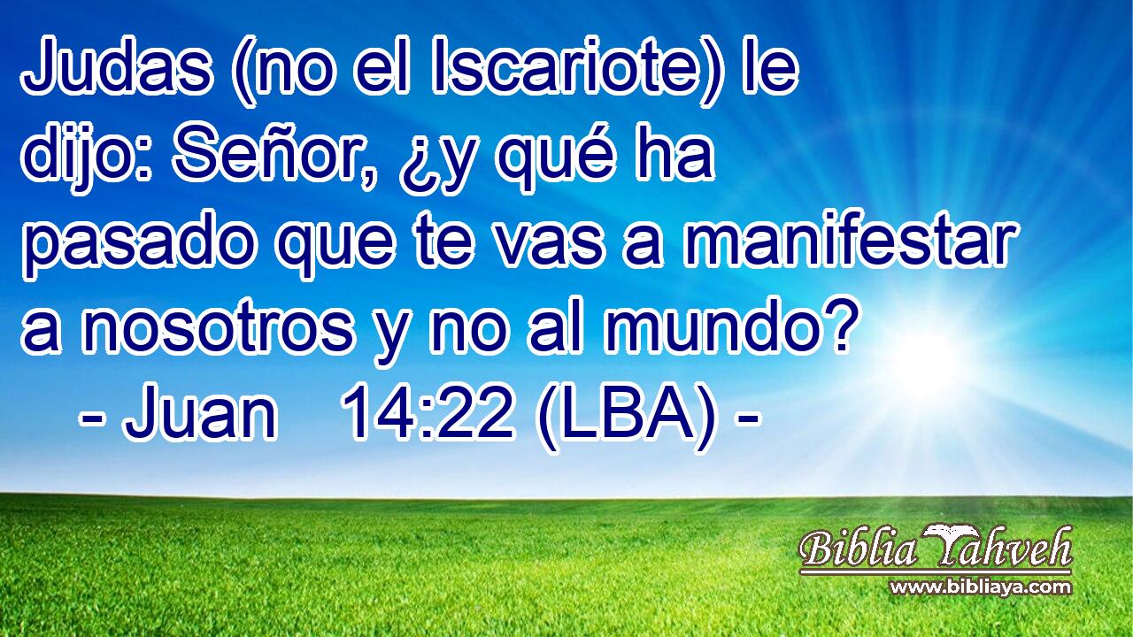 Judas (no el Iscariote) le dijo: Señor, ¿y qué ha pasado que te vas a manifestar a nosotros y no al mundo?